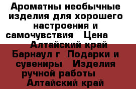 Ароматны необычные изделия для хорошего настроения и самочувствия › Цена ­ 200 - Алтайский край, Барнаул г. Подарки и сувениры » Изделия ручной работы   . Алтайский край